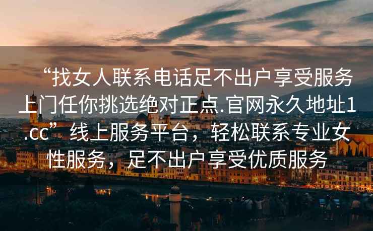 “找女人聯(lián)系電話足不出戶享受服務(wù)上門任你挑選絕對正點.官網(wǎng)永久地址1.cc”線上服務(wù)平臺，輕松聯(lián)系專業(yè)女性服務(wù)，足不出戶享受優(yōu)質(zhì)服務(wù)