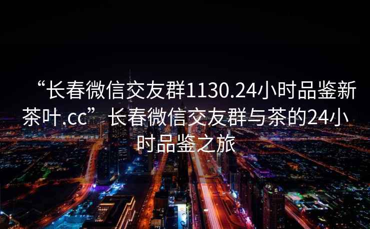 “長(zhǎng)春微信交友群1130.24小時(shí)品鑒新茶葉.cc”長(zhǎng)春微信交友群與茶的24小時(shí)品鑒之旅