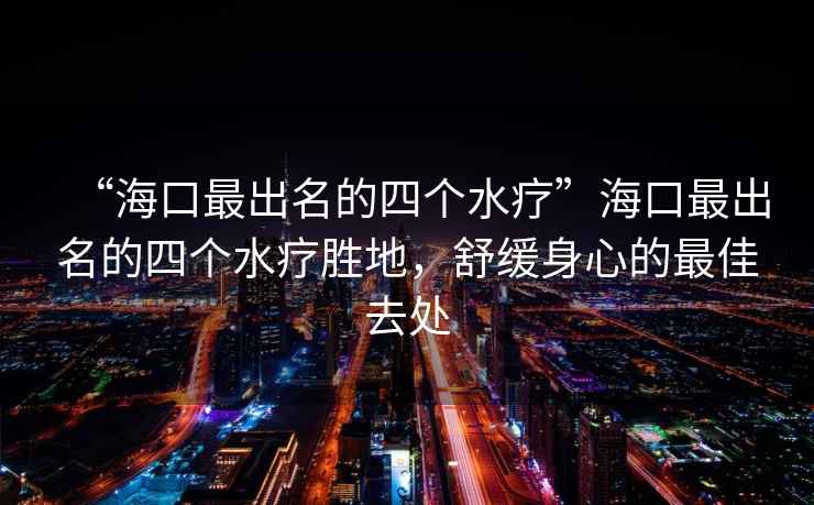 “?？谧畛雒乃膫€(gè)水療”海口最出名的四個(gè)水療勝地，舒緩身心的最佳去處