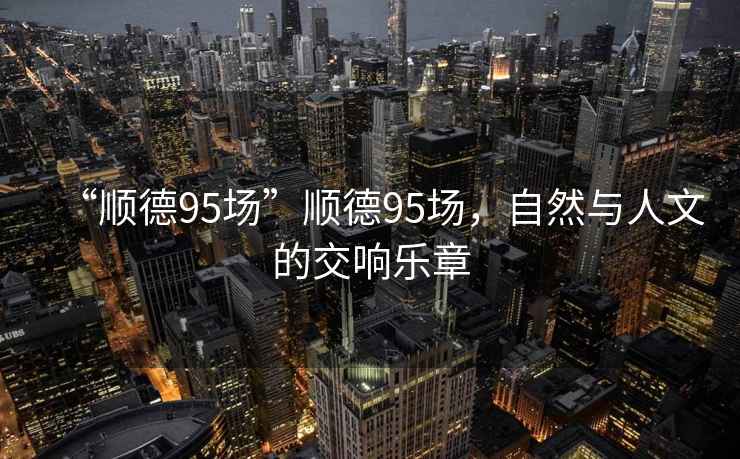 “順德95場(chǎng)”順德95場(chǎng)，自然與人文的交響樂(lè)章