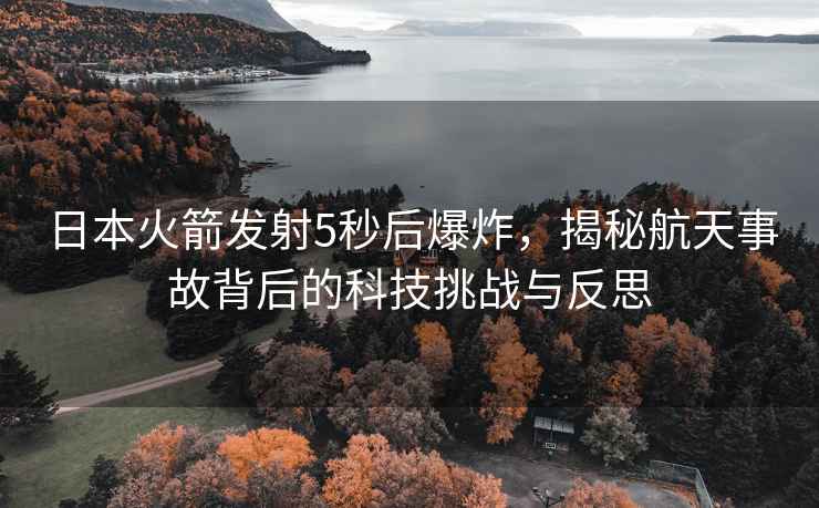 日本火箭發(fā)射5秒后爆炸，揭秘航天事故背后的科技挑戰(zhàn)與反思