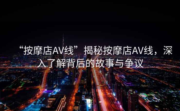 “按摩店AV線”揭秘按摩店AV線，深入了解背后的故事與爭議