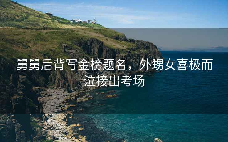 舅舅后背寫金榜題名，外甥女喜極而泣接出考場