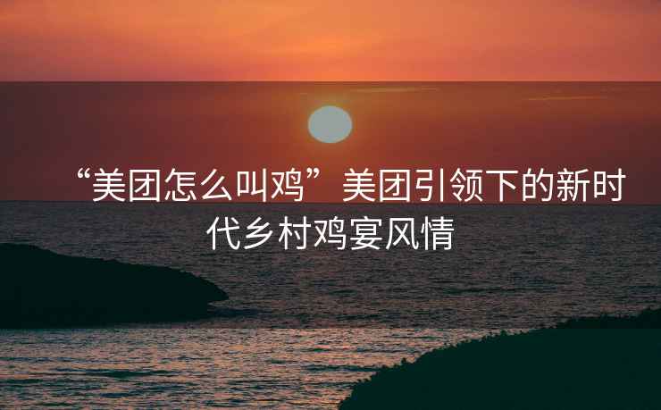 “美團(tuán)怎么叫雞”美團(tuán)引領(lǐng)下的新時(shí)代鄉(xiāng)村雞宴風(fēng)情