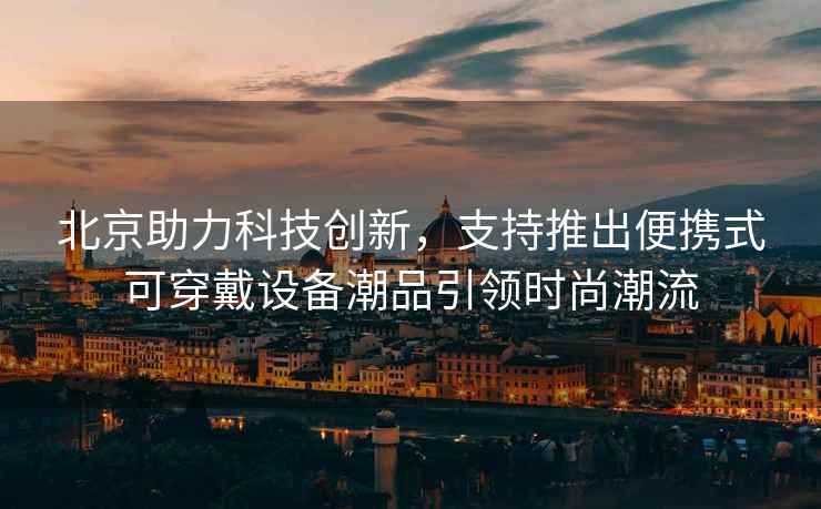 北京助力科技創(chuàng)新，支持推出便攜式可穿戴設備潮品引領時尚潮流