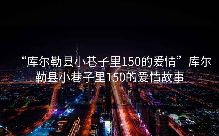 “庫爾勒縣小巷子里150的愛情”庫爾勒縣小巷子里150的愛情故事