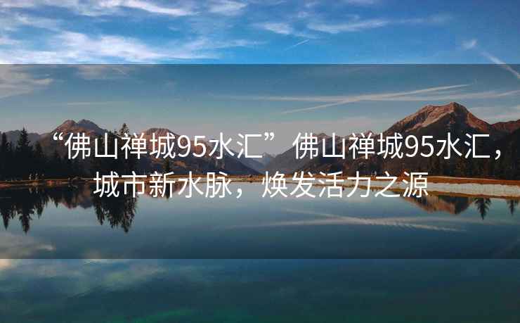 “佛山禪城95水匯”佛山禪城95水匯，城市新水脈，煥發(fā)活力之源