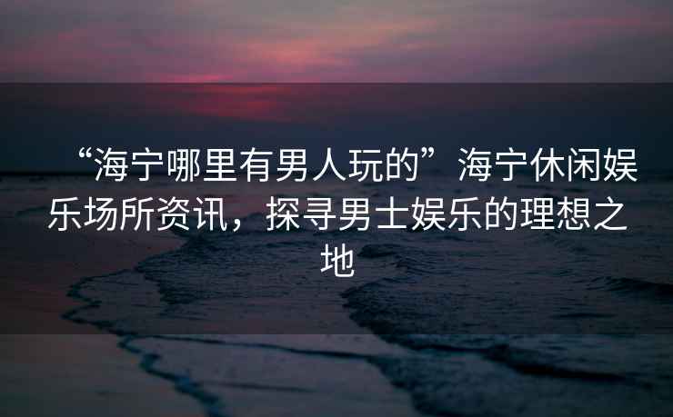“海寧哪里有男人玩的”海寧休閑娛樂場所資訊，探尋男士娛樂的理想之地