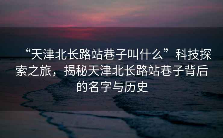 “天津北長路站巷子叫什么”科技探索之旅，揭秘天津北長路站巷子背后的名字與歷史