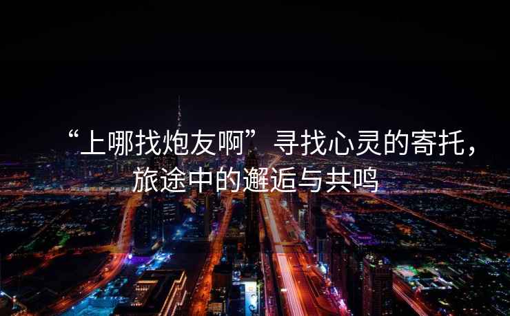 “上哪找炮友啊”尋找心靈的寄托，旅途中的邂逅與共鳴