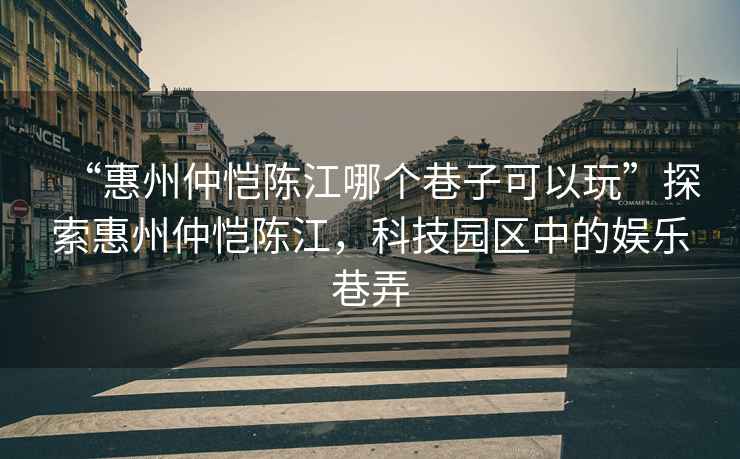 “惠州仲愷陳江哪個巷子可以玩”探索惠州仲愷陳江，科技園區(qū)中的娛樂巷弄