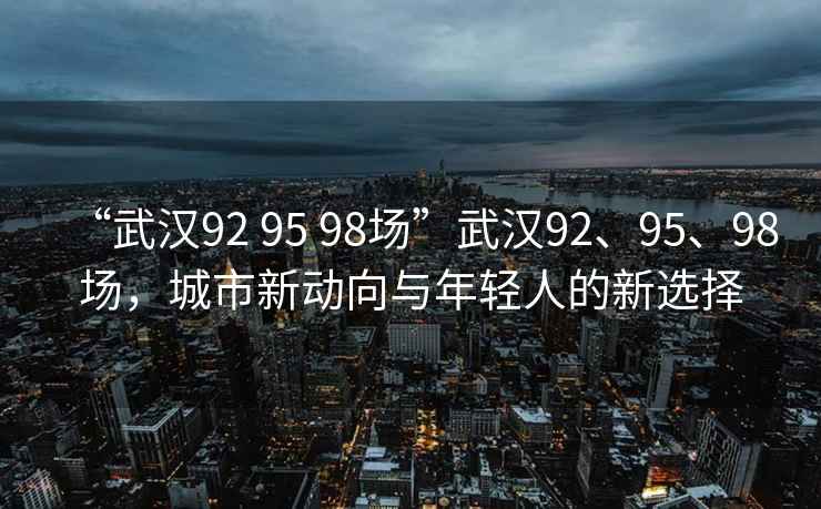 “武漢92 95 98場(chǎng)”武漢92、95、98場(chǎng)，城市新動(dòng)向與年輕人的新選擇