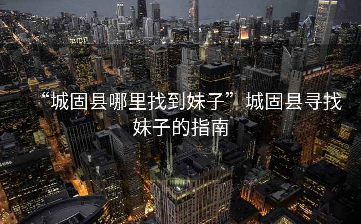 “城固縣哪里找到妹子”城固縣尋找妹子的指南