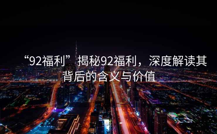 “92福利”揭秘92福利，深度解讀其背后的含義與價(jià)值