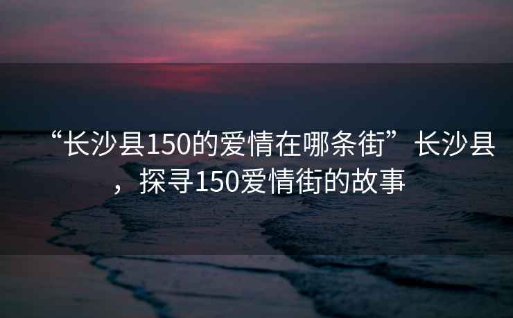 “長沙縣150的愛情在哪條街”長沙縣，探尋150愛情街的故事