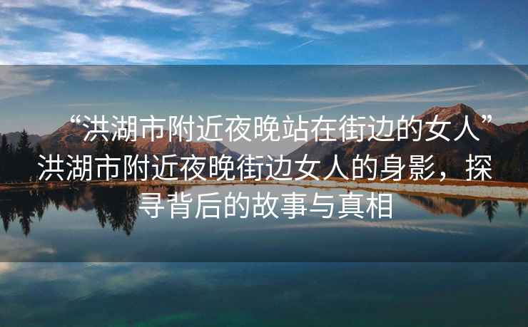 “洪湖市附近夜晚站在街邊的女人”洪湖市附近夜晚街邊女人的身影，探尋背后的故事與真相