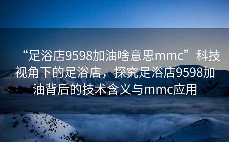 “足浴店9598加油啥意思mmc”科技視角下的足浴店，探究足浴店9598加油背后的技術(shù)含義與mmc應(yīng)用