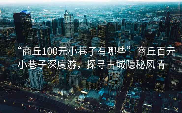 “商丘100元小巷子有哪些”商丘百元小巷子深度游，探尋古城隱秘風(fēng)情