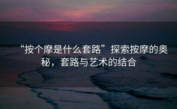 “按個摩是什么套路”探索按摩的奧秘，套路與藝術(shù)的結(jié)合