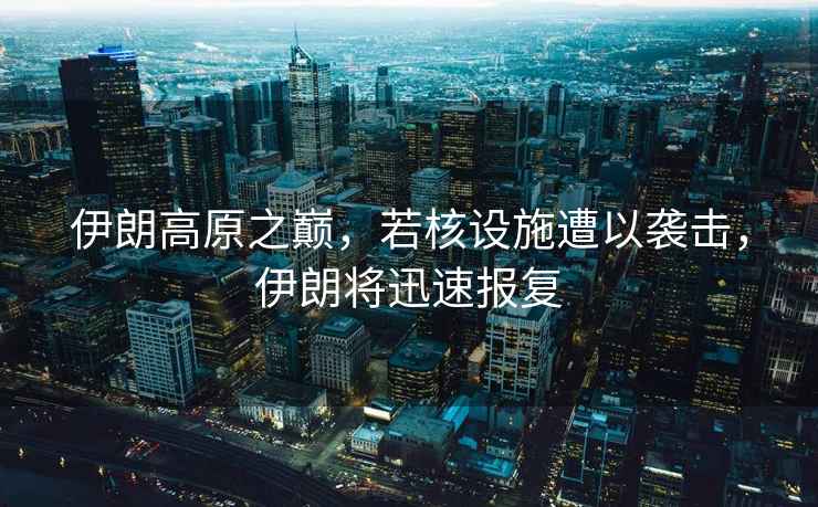 伊朗高原之巔，若核設(shè)施遭以襲擊，伊朗將迅速報(bào)復(fù)