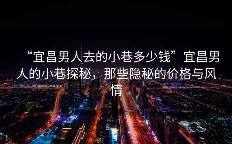 “宜昌男人去的小巷多少錢”宜昌男人的小巷探秘，那些隱秘的價格與風(fēng)情