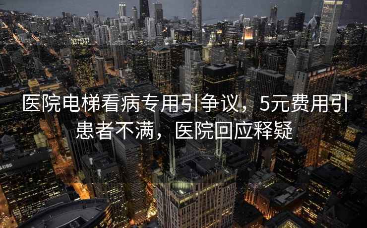 醫(yī)院電梯看病專用引爭(zhēng)議，5元費(fèi)用引患者不滿，醫(yī)院回應(yīng)釋疑