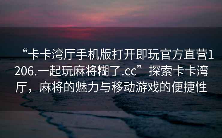 “卡卡灣廳手機(jī)版打開(kāi)即玩官方直營(yíng)1206.一起玩麻將糊了.cc”探索卡卡灣廳，麻將的魅力與移動(dòng)游戲的便捷性