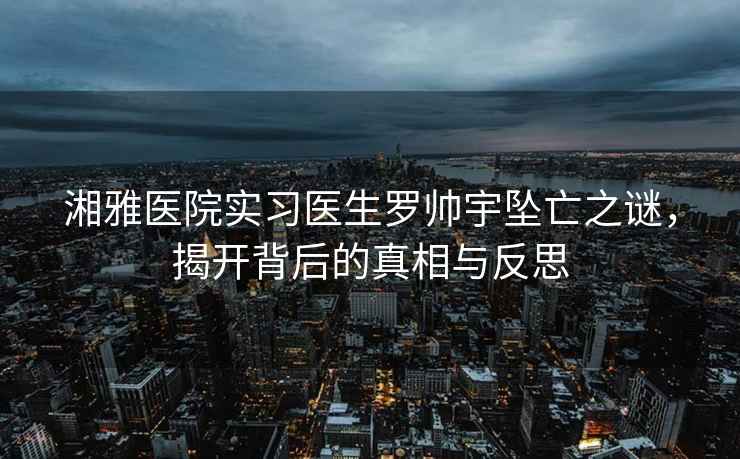 湘雅醫(yī)院實(shí)習(xí)醫(yī)生羅帥宇墜亡之謎，揭開背后的真相與反思