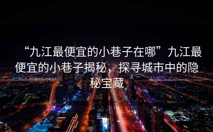 “九江最便宜的小巷子在哪”九江最便宜的小巷子揭秘，探尋城市中的隱秘寶藏