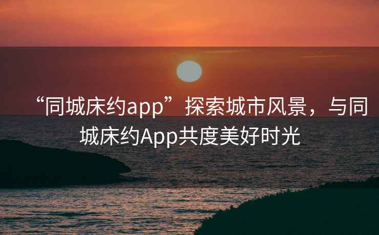 “同城床約app”探索城市風(fēng)景，與同城床約App共度美好時光
