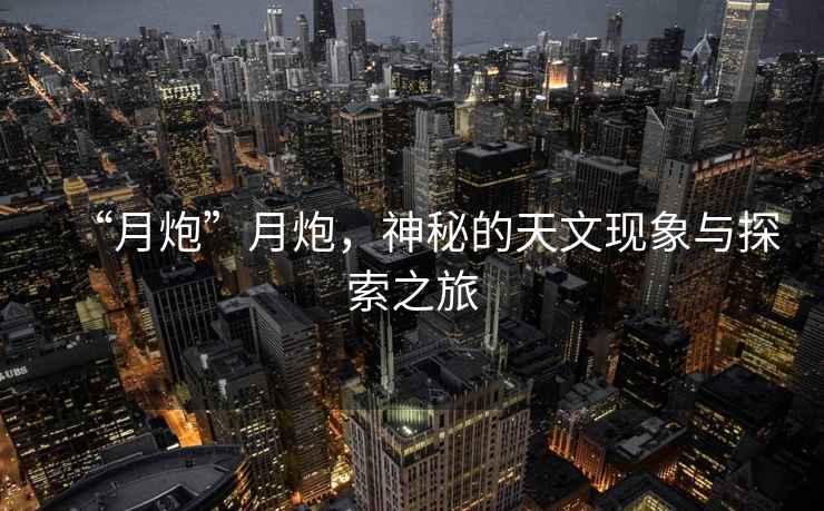 “月炮”月炮，神秘的天文現(xiàn)象與探索之旅