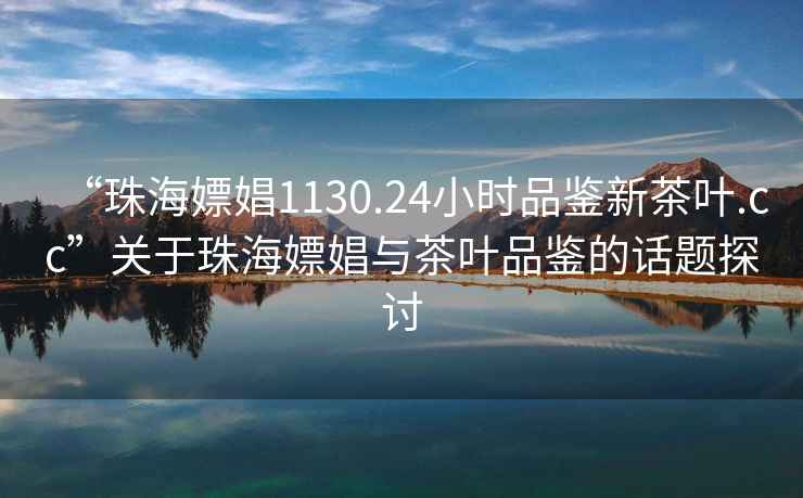 “珠海嫖娼1130.24小時品鑒新茶葉.cc”關(guān)于珠海嫖娼與茶葉品鑒的話題探討