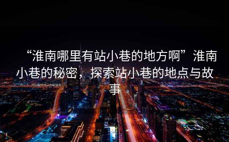 “淮南哪里有站小巷的地方啊”淮南小巷的秘密，探索站小巷的地點(diǎn)與故事