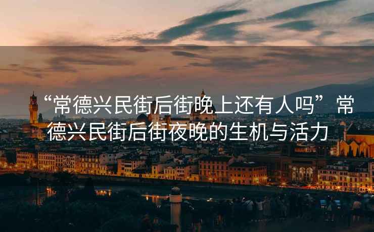 “常德興民街后街晚上還有人嗎”常德興民街后街夜晚的生機(jī)與活力