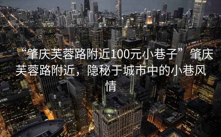 “肇慶芙蓉路附近100元小巷子”肇慶芙蓉路附近，隱秘于城市中的小巷風情