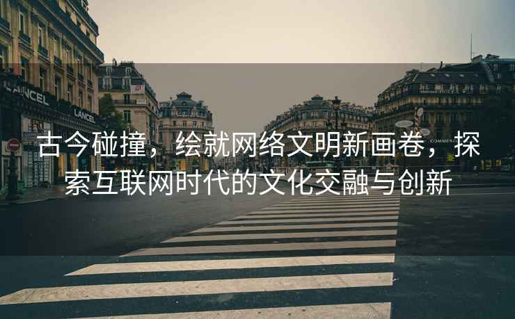 古今碰撞，繪就網(wǎng)絡(luò)文明新畫(huà)卷，探索互聯(lián)網(wǎng)時(shí)代的文化交融與創(chuàng)新