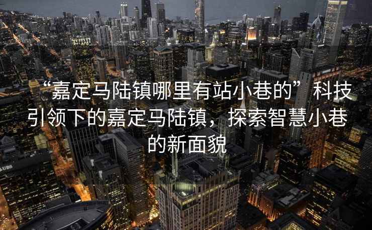 “嘉定馬陸鎮(zhèn)哪里有站小巷的”科技引領(lǐng)下的嘉定馬陸鎮(zhèn)，探索智慧小巷的新面貌