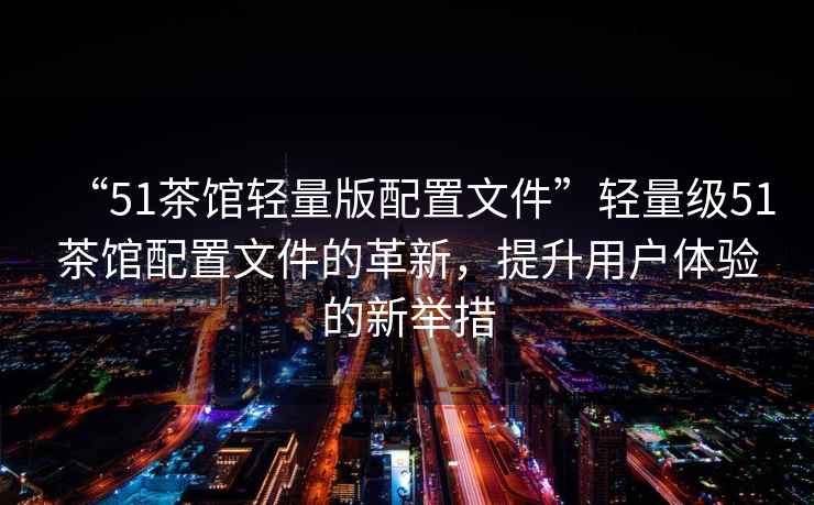 “51茶館輕量版配置文件”輕量級51茶館配置文件的革新，提升用戶體驗(yàn)的新舉措