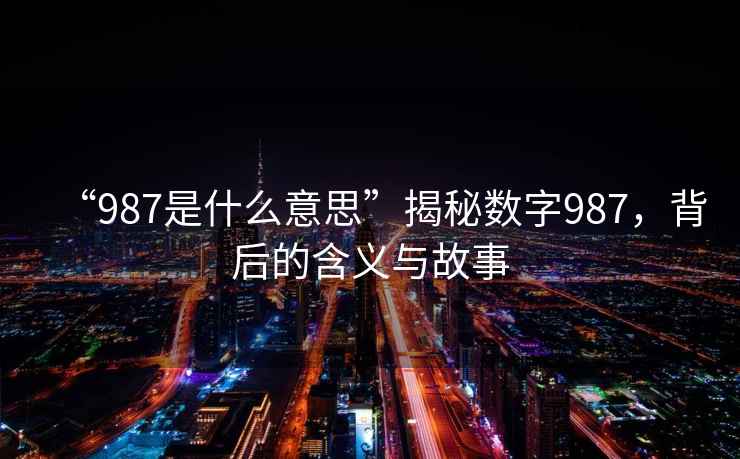 “987是什么意思”揭秘數(shù)字987，背后的含義與故事
