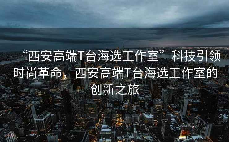 “西安高端T臺(tái)海選工作室”科技引領(lǐng)時(shí)尚革命，西安高端T臺(tái)海選工作室的創(chuàng)新之旅