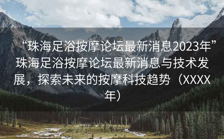 “珠海足浴按摩論壇最新消息2023年”珠海足浴按摩論壇最新消息與技術發(fā)展，探索未來的按摩科技趨勢（XXXX年）