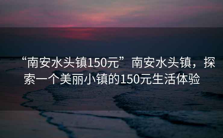 “南安水頭鎮(zhèn)150元”南安水頭鎮(zhèn)，探索一個美麗小鎮(zhèn)的150元生活體驗