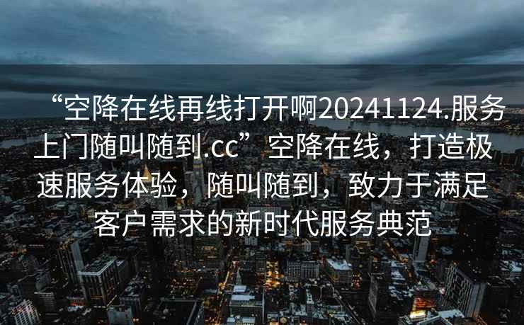 “空降在線再線打開啊20241124.服務(wù)上門隨叫隨到.cc”空降在線，打造極速服務(wù)體驗(yàn)，隨叫隨到，致力于滿足客戶需求的新時(shí)代服務(wù)典范