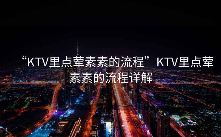 “KTV里點葷素素的流程”KTV里點葷素素的流程詳解