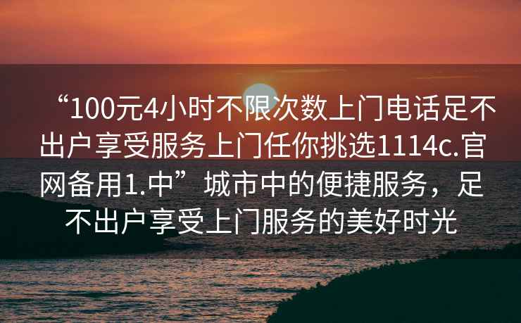 “100元4小時不限次數(shù)上門電話足不出戶享受服務(wù)上門任你挑選1114c.官網(wǎng)備用1.中”城市中的便捷服務(wù)，足不出戶享受上門服務(wù)的美好時光
