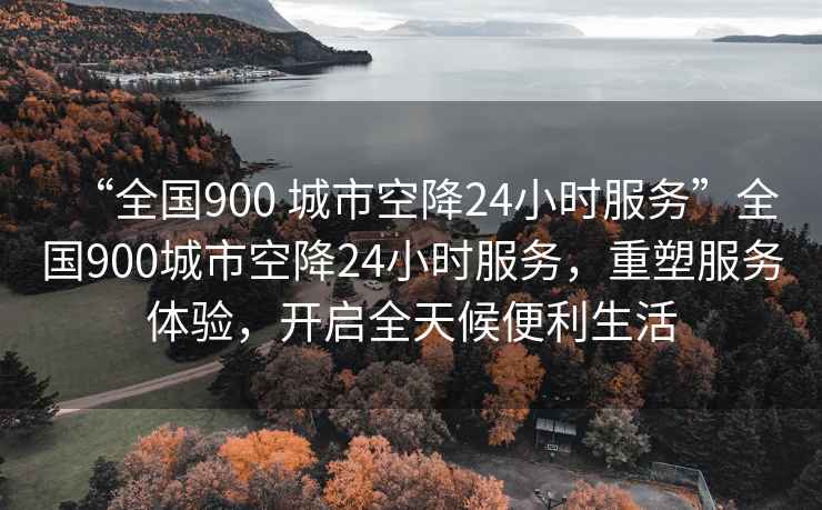 “全國900 城市空降24小時(shí)服務(wù)”全國900城市空降24小時(shí)服務(wù)，重塑服務(wù)體驗(yàn)，開啟全天候便利生活