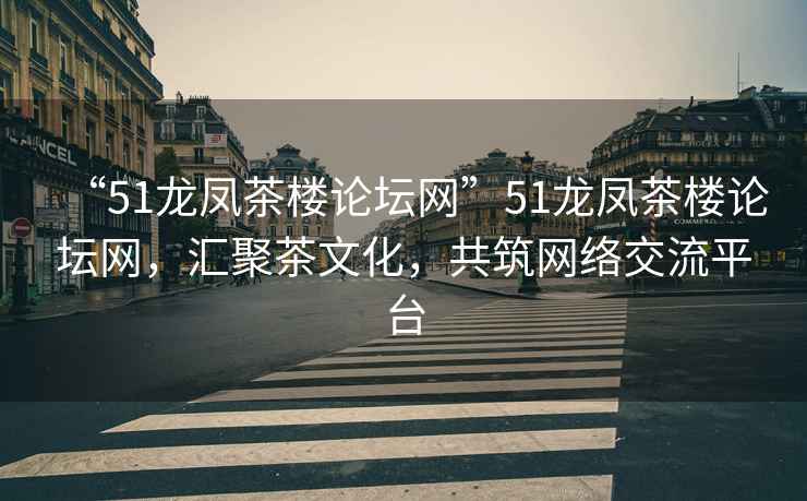 “51龍鳳茶樓論壇網(wǎng)”51龍鳳茶樓論壇網(wǎng)，匯聚茶文化，共筑網(wǎng)絡(luò)交流平臺
