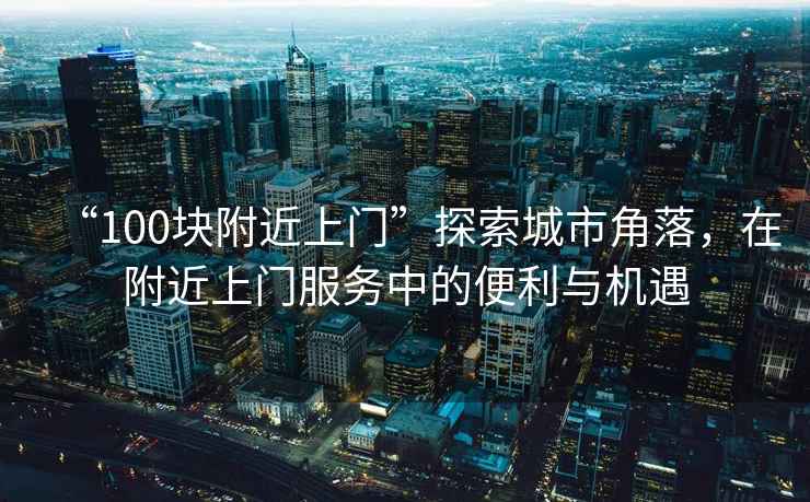 “100塊附近上門(mén)”探索城市角落，在附近上門(mén)服務(wù)中的便利與機(jī)遇
