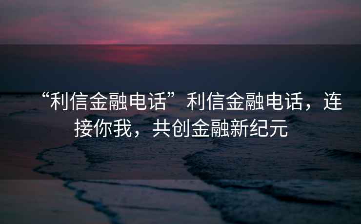 “利信金融電話”利信金融電話，連接你我，共創(chuàng)金融新紀(jì)元