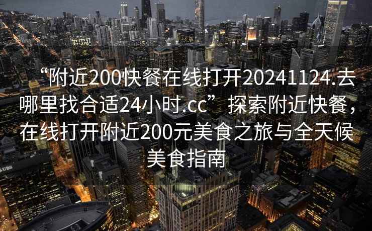 “附近200快餐在線打開20241124.去哪里找合適24小時(shí).cc”探索附近快餐，在線打開附近200元美食之旅與全天候美食指南